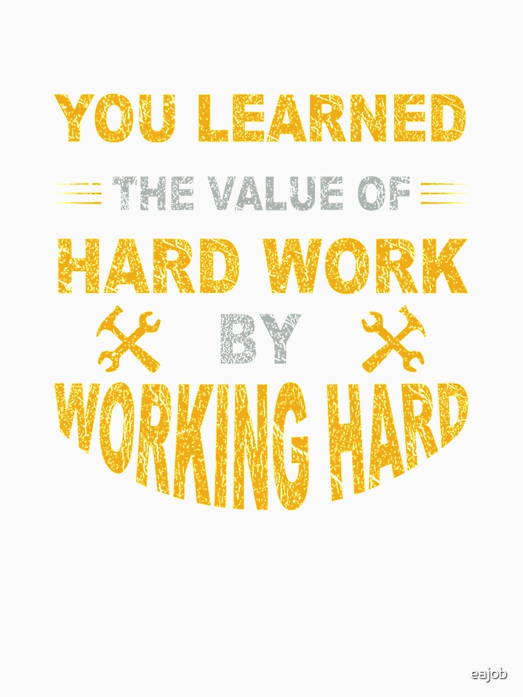 You Learned The Value Of Hard Work By Working Hard by eajob