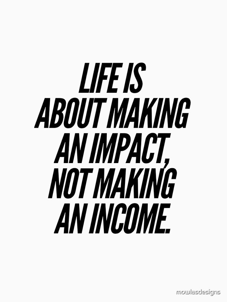 Life is about making an impact not an income by mowlasdesigns