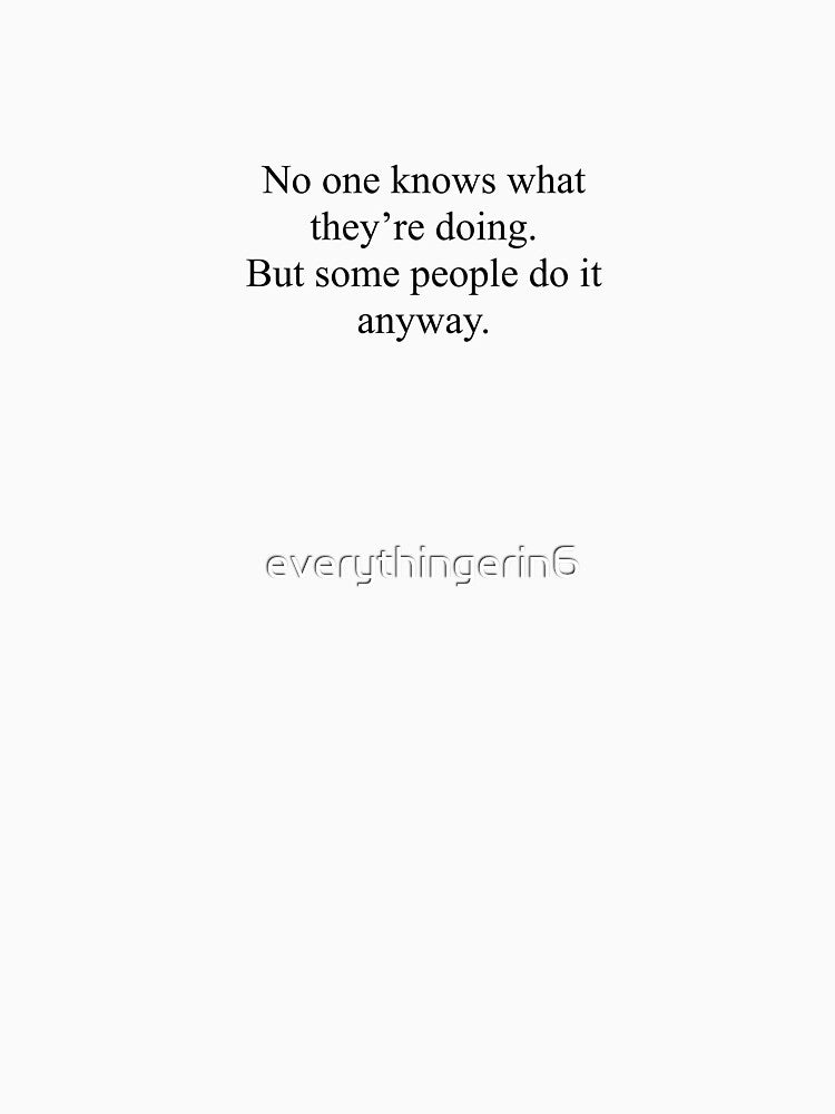 No one knows what they're doing. But some people do it anyway. by everythingerin6