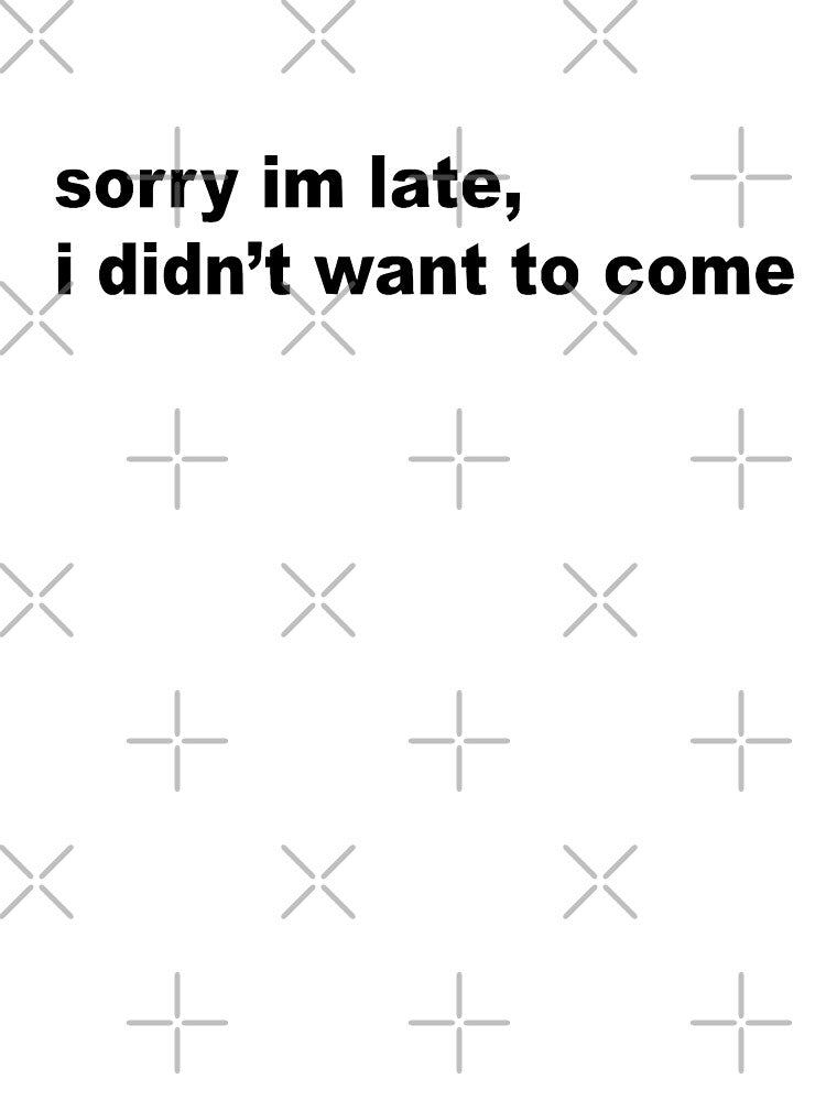 "sorry im late, i didn't want to come" design by designedbykay