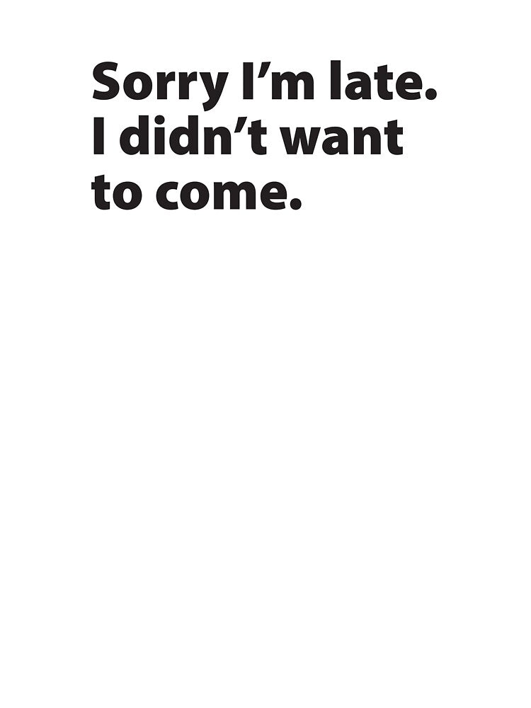 Sorry I'm late. I didn't want to come. (black - stacked) by Meme Central