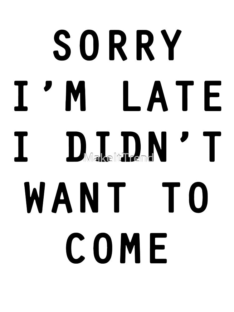 Sorry I'm Late I Didn't Want To Come by MakeItTrend