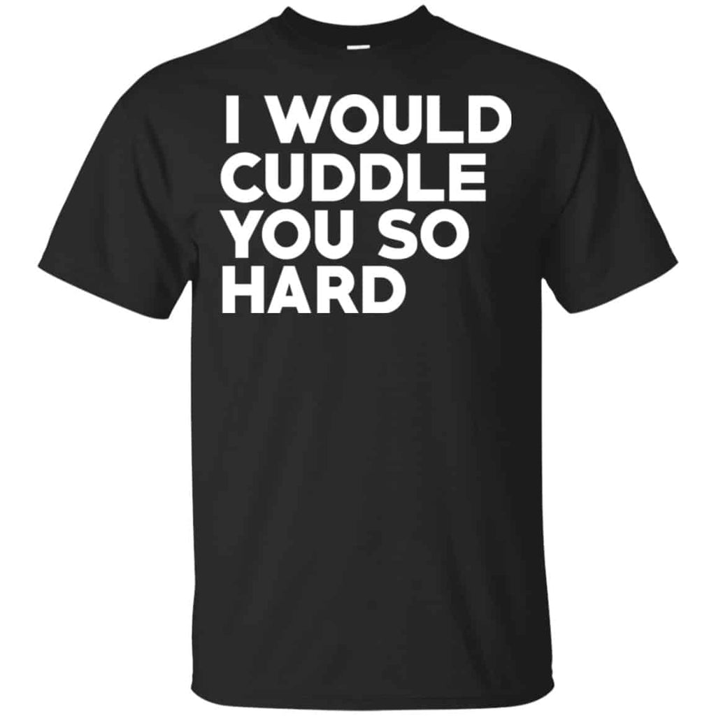 I Would Cuddle You So Hard Shirt, Hoodie, Tank