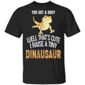 You Got A Dog Well That’s Cute I Raise A Tiny Dinausaur Shirt, Hoodie, Tank
