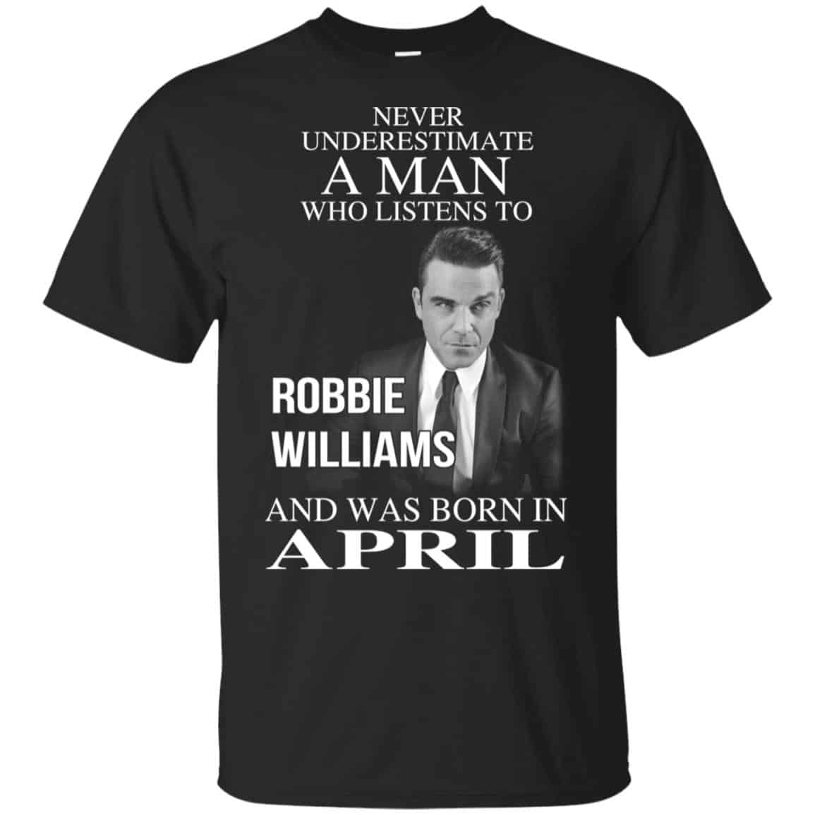 A Man Who Listens To Robbie Williams And Was Born In April T-Shirts, Hoodie, Tank