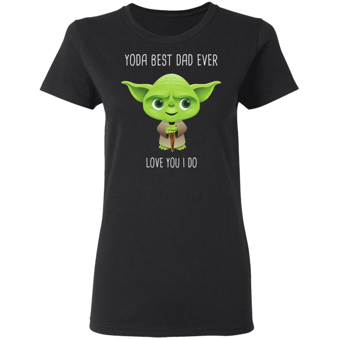 Yoda Best Dad Ever Love You Do Shirt, Hoodie, Tank