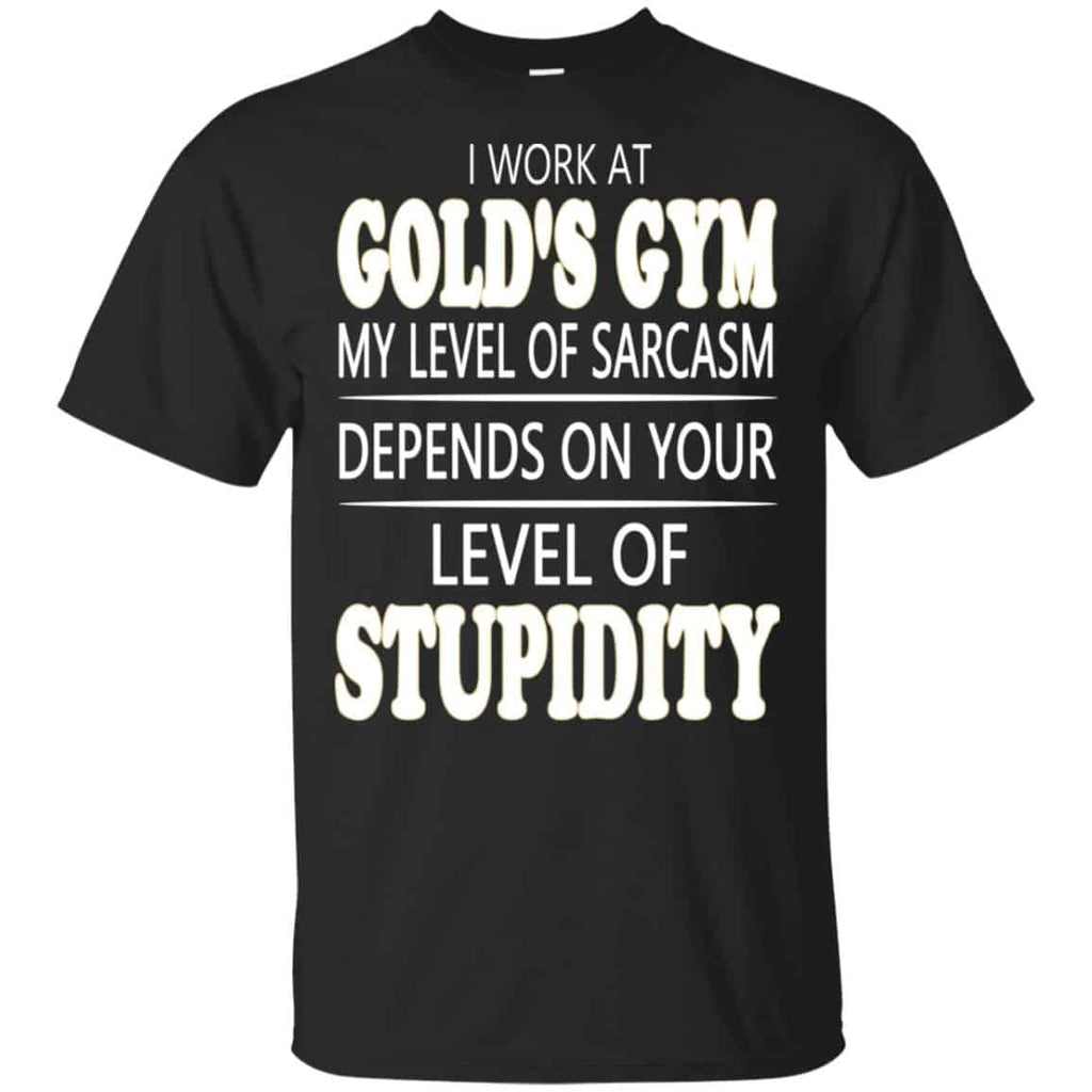 I Work At Gold’s Gym My Level Of Sarcasm Depends On Your Level Of Stupidity T-Shirts, Hoodie, Tank