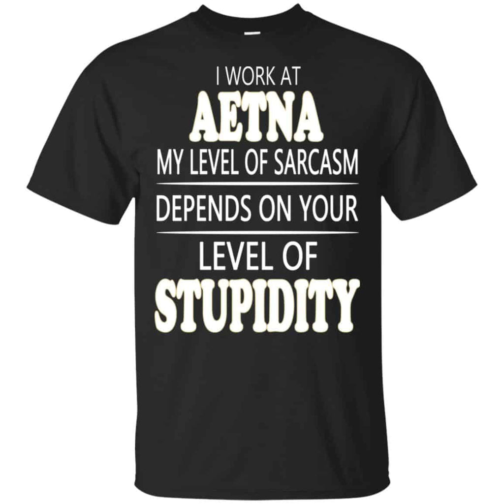 I Work At Aetna My Level Of Sarcasm Depends On Your Level Of Stupidity T-Shirts, Hoodie, Tank