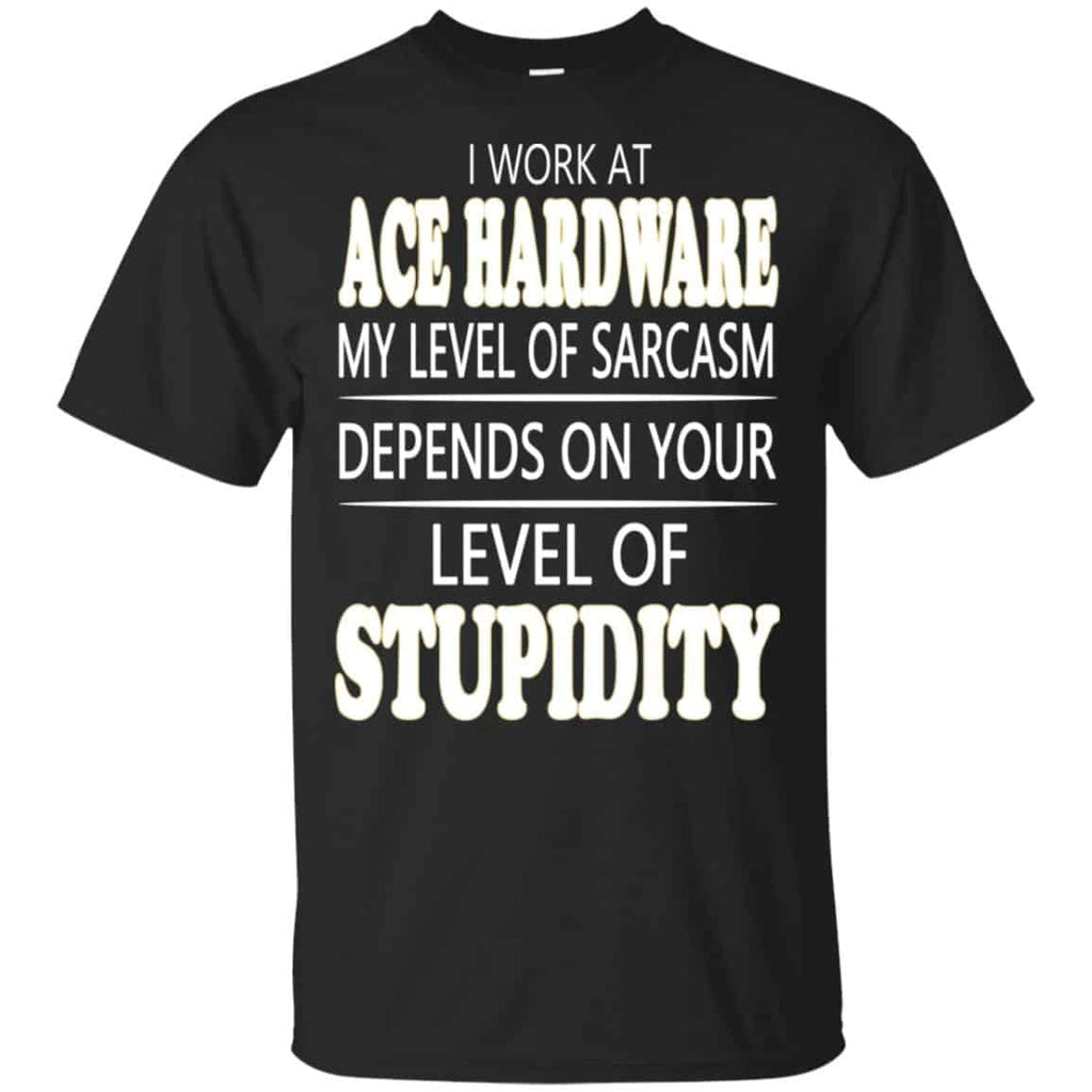 I Work At Ace Hardware My Level Of Sarcasm Depends On Your Level Of Stupidity T-Shirts, Hoodie, Tank