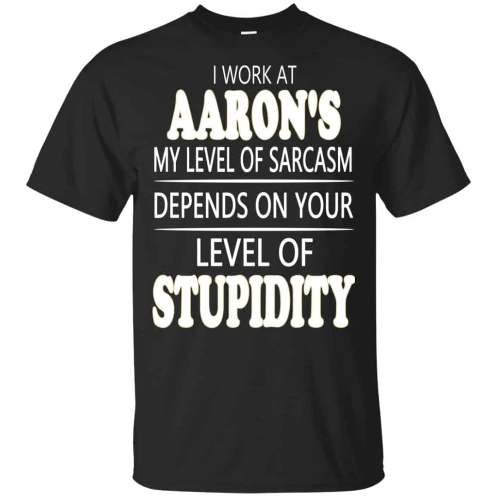I Work At Aaron’s My Level Of Sarcasm Depends On Your Level Of Stupidity T-Shirts, Hoodie, Tank