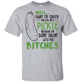 Well Paint Me Green And Call Me A Pickle Because I’m Done Dillin’ With You Bitches Shirt, Hoodie, Tank