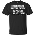 I Don’t Fucking Have The Energy To Pretend I Like You Today Shirt, Hoodie, Tank