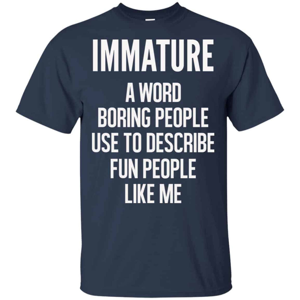 Immature A Word Boring People Use To Describe Fun People Like Me Shirt, Hoodie, Tank