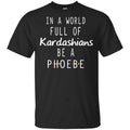 In A World Full Of Kardashians Be A Phoebe T-Shirts, Hoodie, Tank