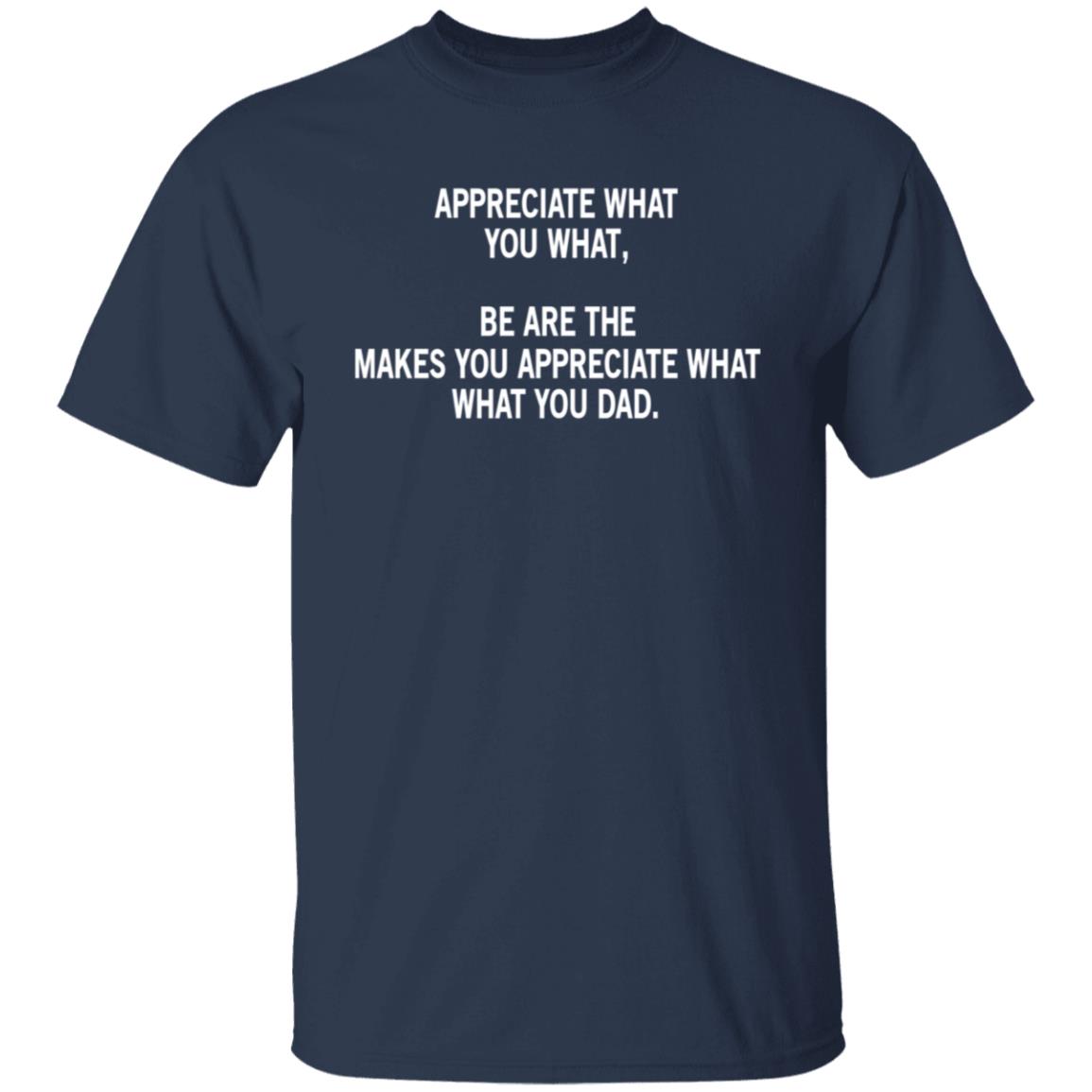 Appreciate What You What, Be Are The Makes You Appreciate What What You Dad Shirt, Hoodie, Tank