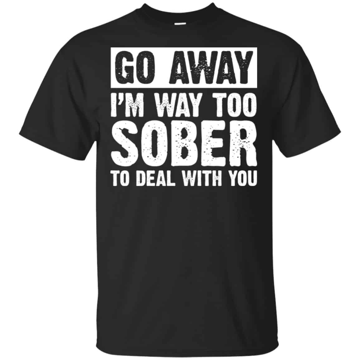 Go Away I’m Way Too Sober To Deal With You Shirt, Hoodie, Tank
