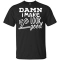Damn I Make 50 Look Good T-Shirts, Hoodie, Tank