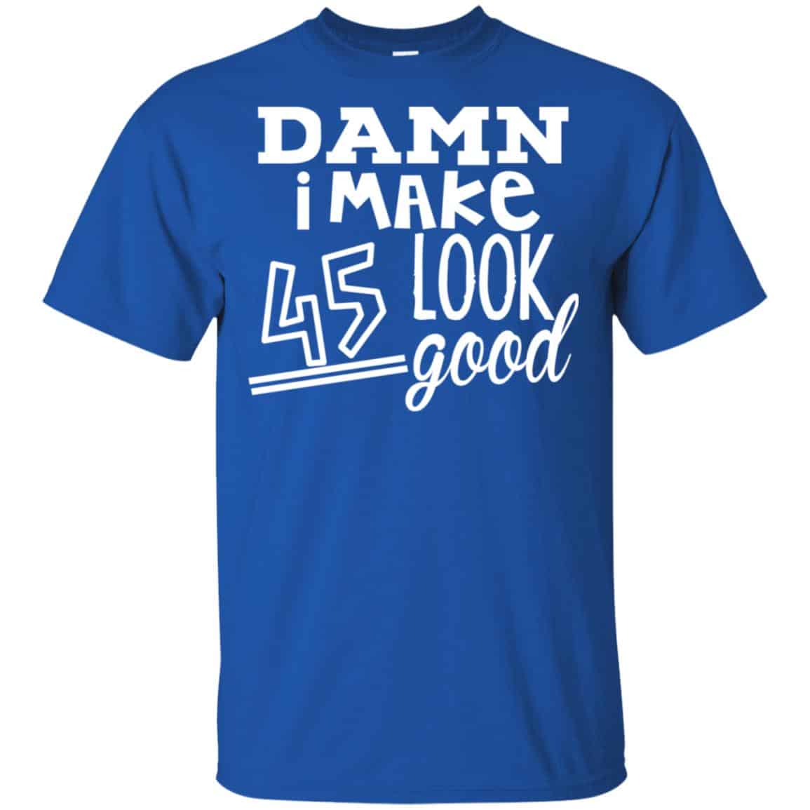 Damn I Make 45 Look Good T-Shirts, Hoodie, Tank