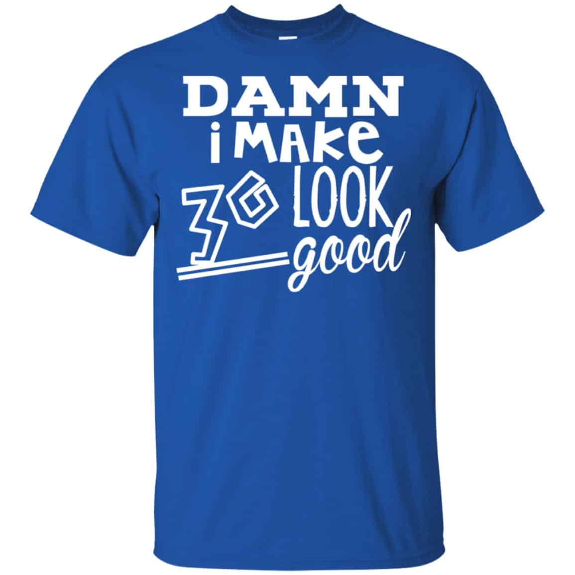 Damn I Make 30 Look Good T-Shirts, Hoodie, Tank