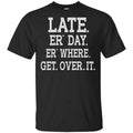 Late Er’ Day Er’ Where Get Over It Shirt, Hoodie, Tank