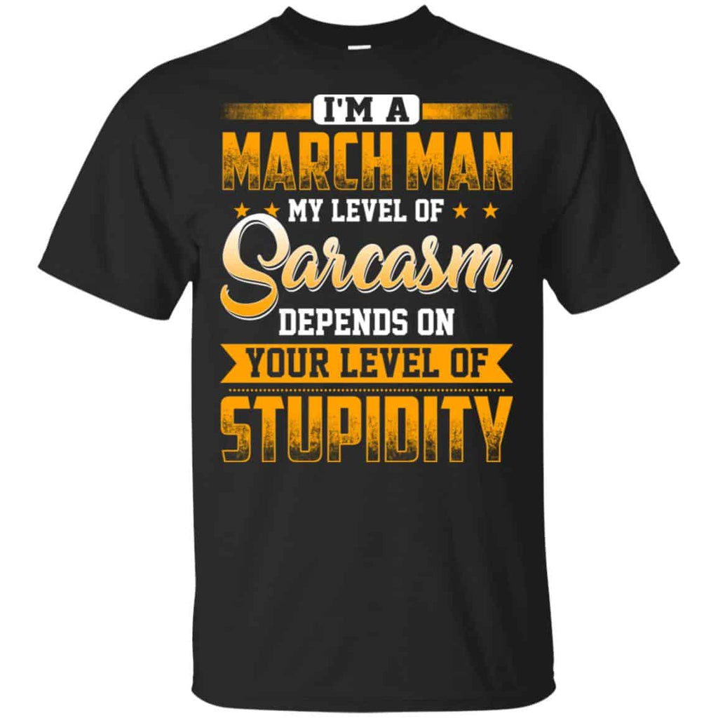 I’m A March Man My Level Of Sarcasm Depends On Your Level Of Stupidity T-Shirts, Hoodie, Tank