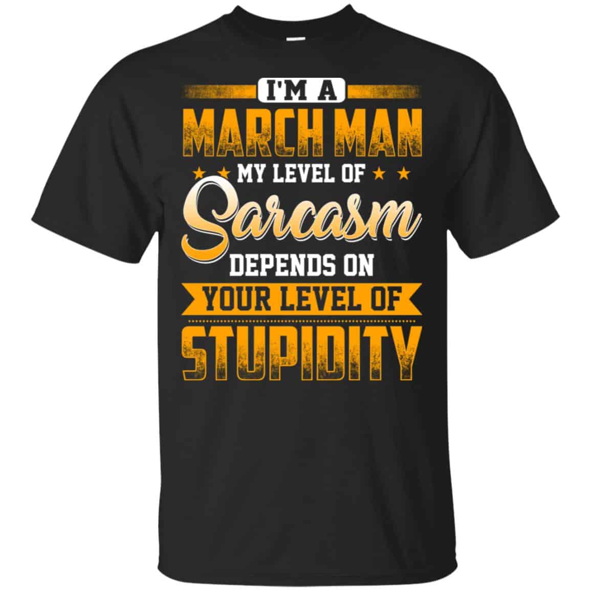 I’m A March Man My Level Of Sarcasm Depends On Your Level Of Stupidity T-Shirts, Hoodie, Tank
