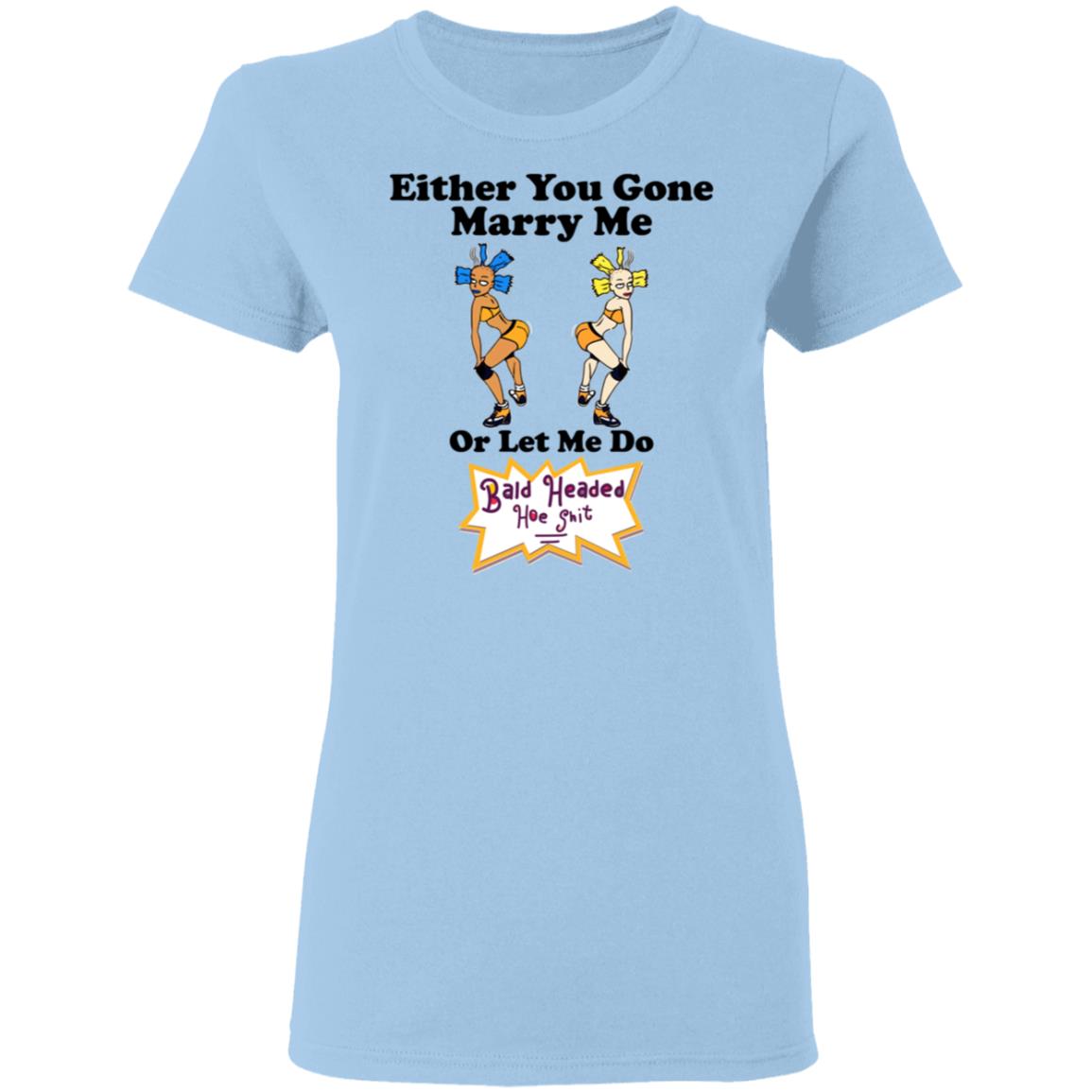 Bald Head Hoe Shit Either You Gone Marry Me Or Let Me Do Shirt, Hoodie, Tank