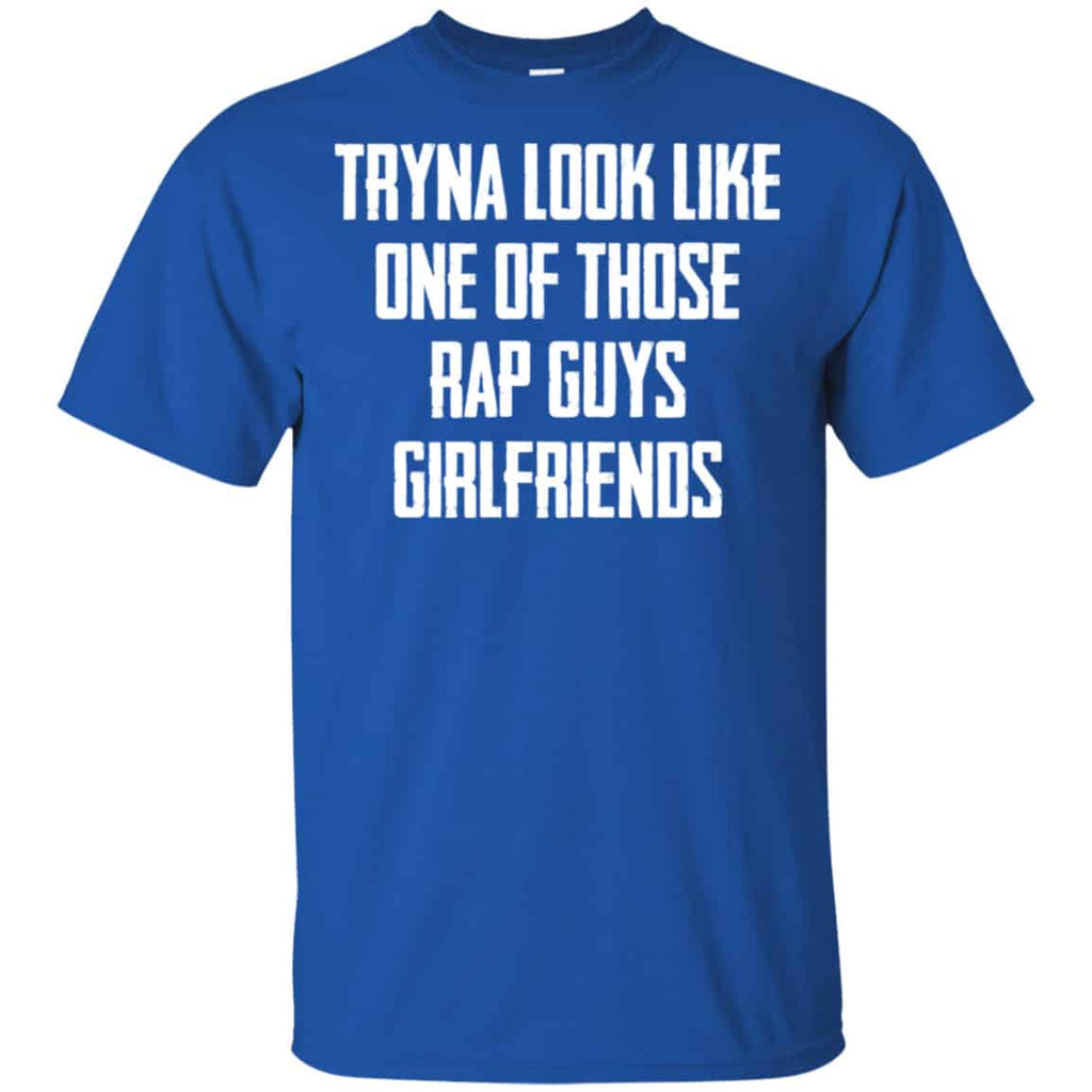 Tryna Look Like One Of Those Rap Guys Girlfriends Shirt, Hoodie, Tank