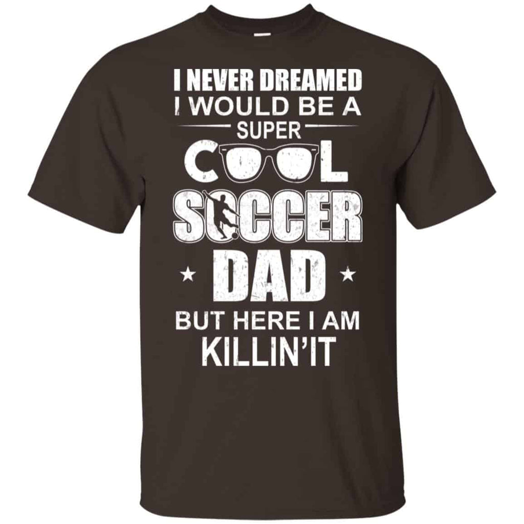 I Never Dreamed I Would Be A Super Cool Soccer Dad But Here I Am Killing It T-Shirts, Hoodie, Tank