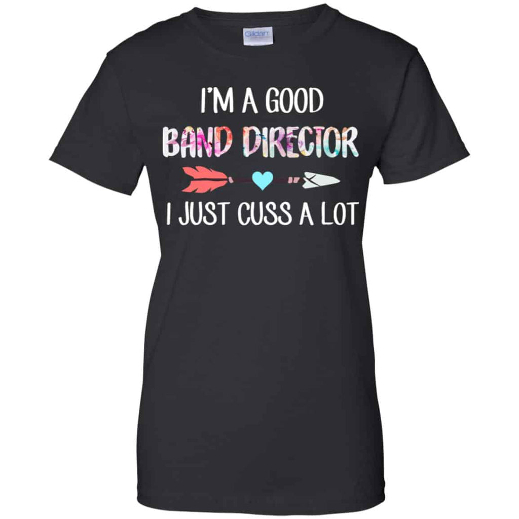 I’m A Good Band Director I Just Cuss A Lot T-Shirts, Hoodie, Tank