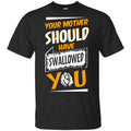 Your Mother Should Have Swallowed You T-Shirts, Hoodie, Tank