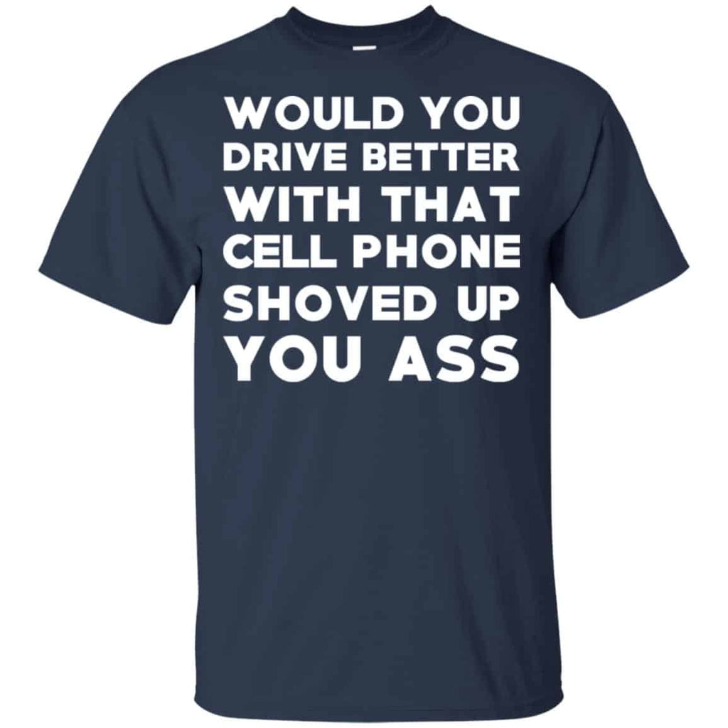 Would You Driver Better With That Cell Phone Shoved Up You Ass T-Shirts, Hoodie, Tank