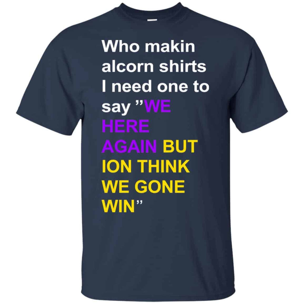 Who Makin Alcorn Shirts I Need One To Say We Here Again But Ion Think We Gone Win T-Shirts, Hoodie, Tank