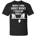 When I Think About Books I Touch My Shelf T-Shirts, Hoodie, Tank