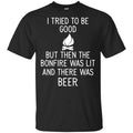 I Tried To Be Good But Then The Bonfire Was Lit And There Was Beer Shirt, Hoodie, Tank