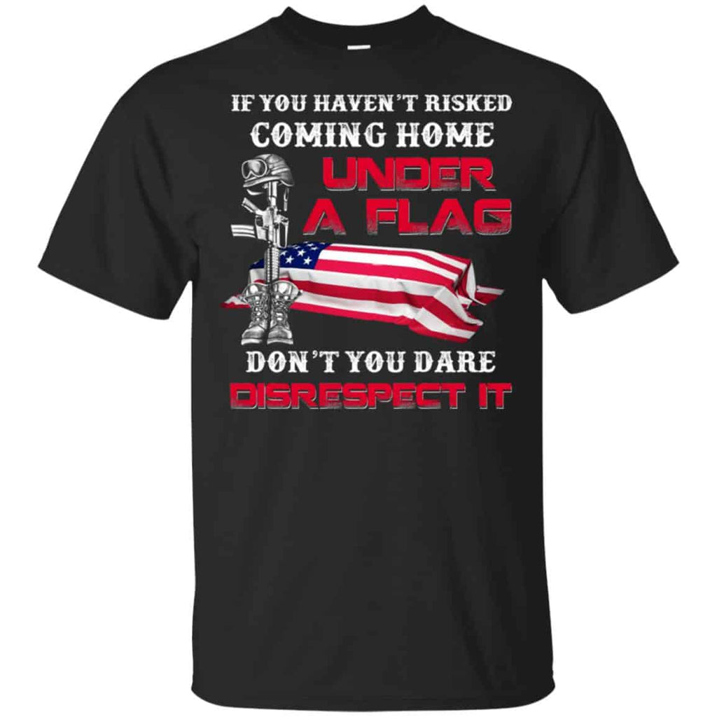 Veteran: If You Haven’t Risked Coming Home Under A Flag Don’t You Dare Disrespect It T-Shirts, Hoodie, Tank