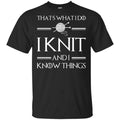 That’s What I Do I Knit And I Know Things Game Of Thrones Shirt, Hoodie, Tank
