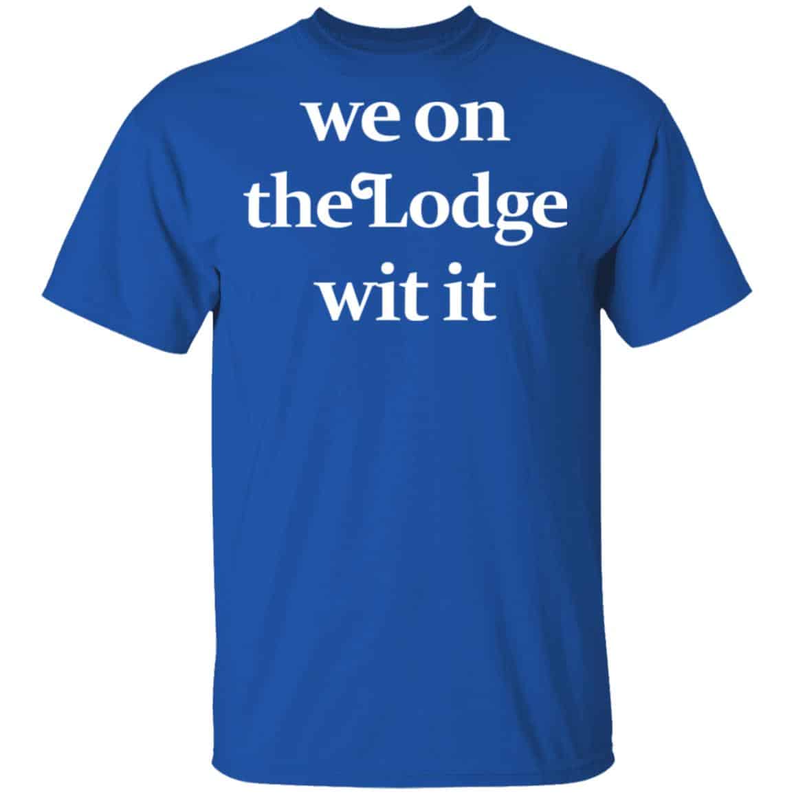 We On The Lodge Wit It Shirt, Hoodie, Tank