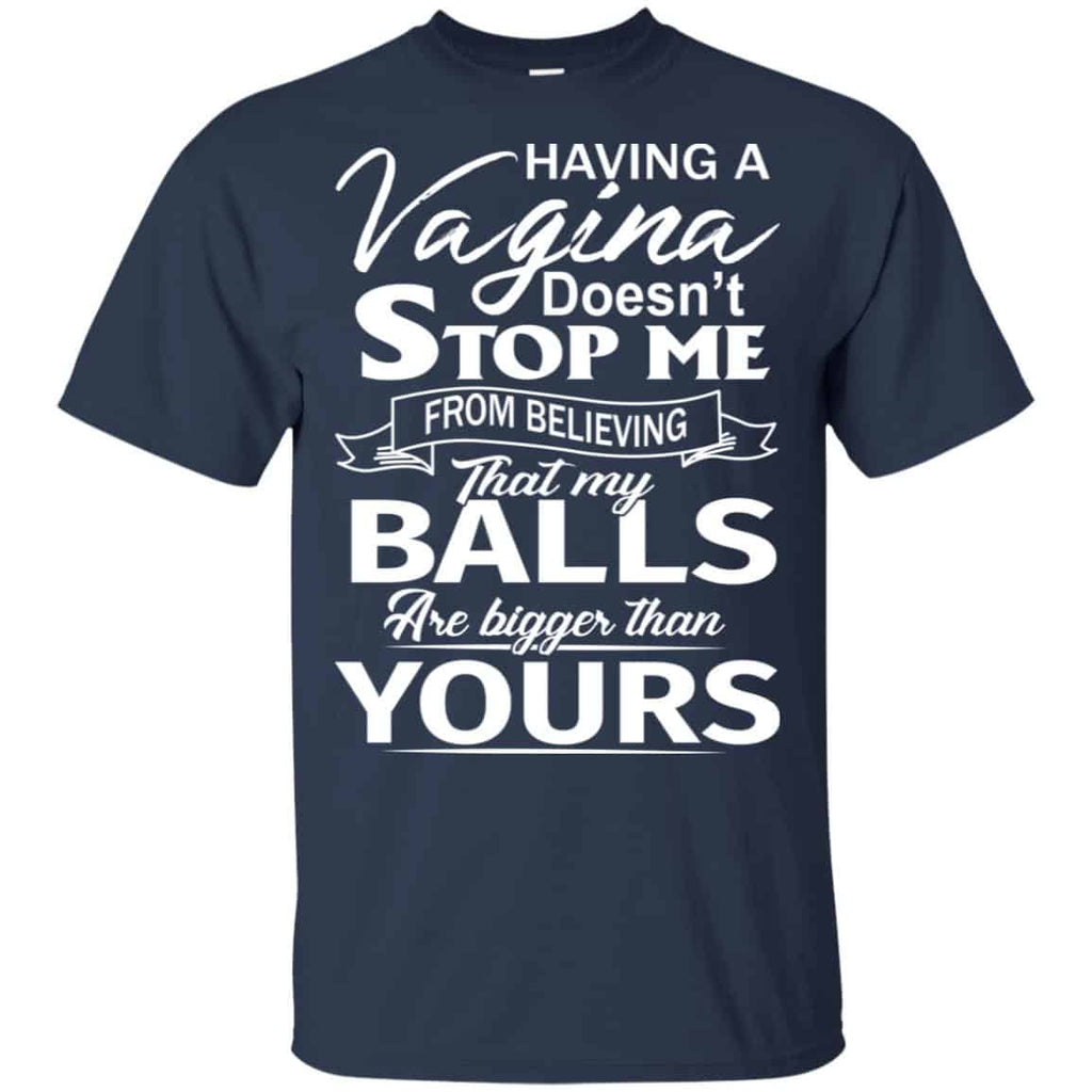 Having A Vagina Doesn’t Stop Me From Believing That My Balls Are Bigger Than Yours T-Shirts, Hoodie, Tank