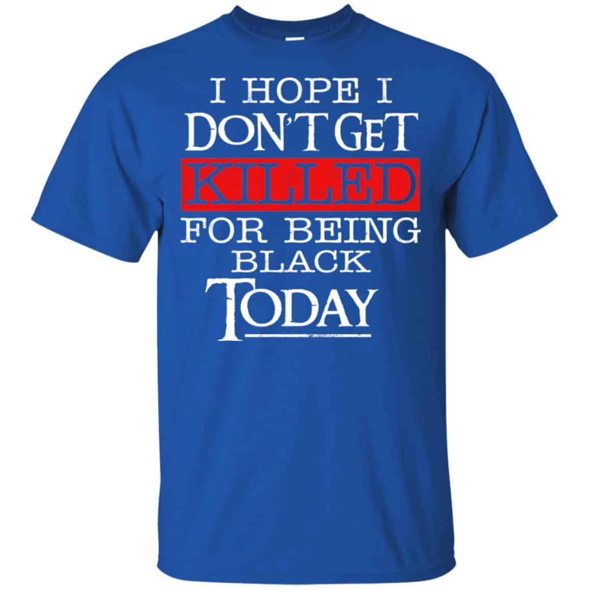 I Hope I Don’t Get Killed For Being Black Today Shirt, Hoodie, Tank