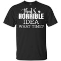 That’s A Horrible Idea What Time Funny Shirt, Hoodie, Tank
