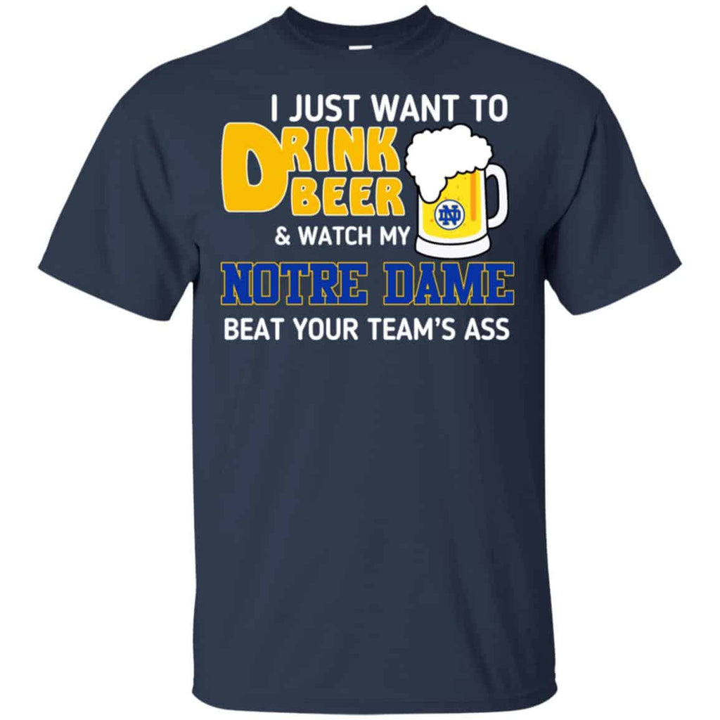 Notre Dame: I Just Want To Drink Beer And Watch My Notre Dame Beat Your Team’s Ass T-Shirts, Hoodie, Tank