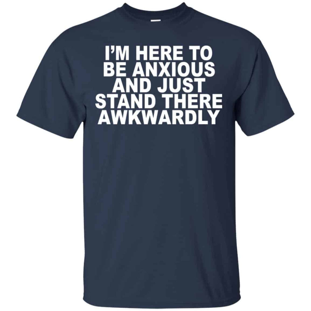 I’m Here To Be Anxious And Just Stand There Awkwardly T-Shirts, Hoodie, Tank