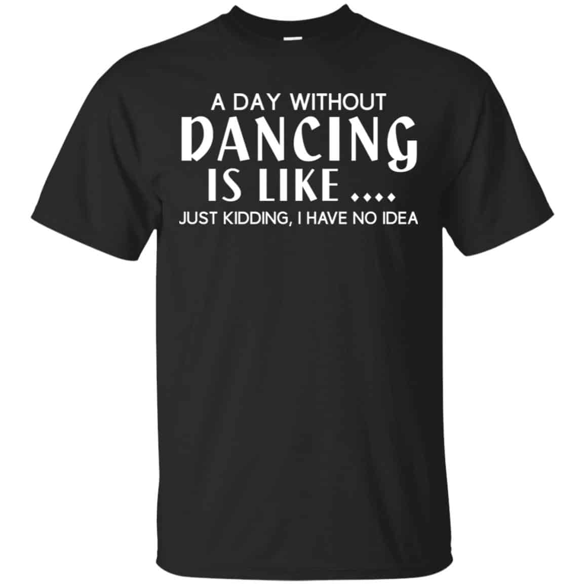 A Day Without Dancing Is Like … Just Kidding I Have No Idea Shirt, Hoodie, Tank