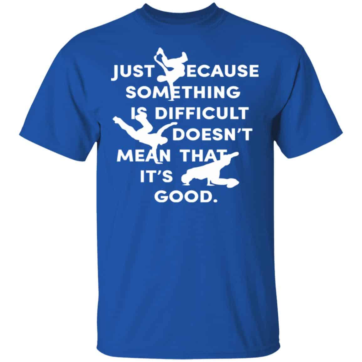 Just Because Something Is Difficult Doesn’t Mean That It’s Good Shirt, Hoodie, Tank