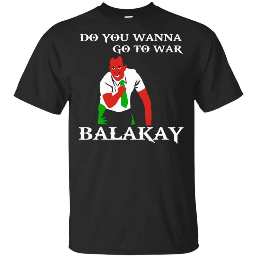 Do You Wanna Go To War Balakay Shirt, Hoodie, Tank