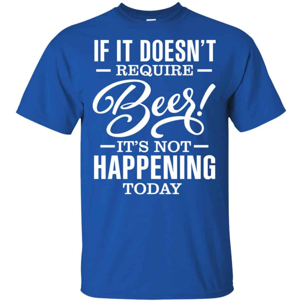 If It Doesn’t Require Beer It’s Not Happening Today Shirt, Hoodie, Tank