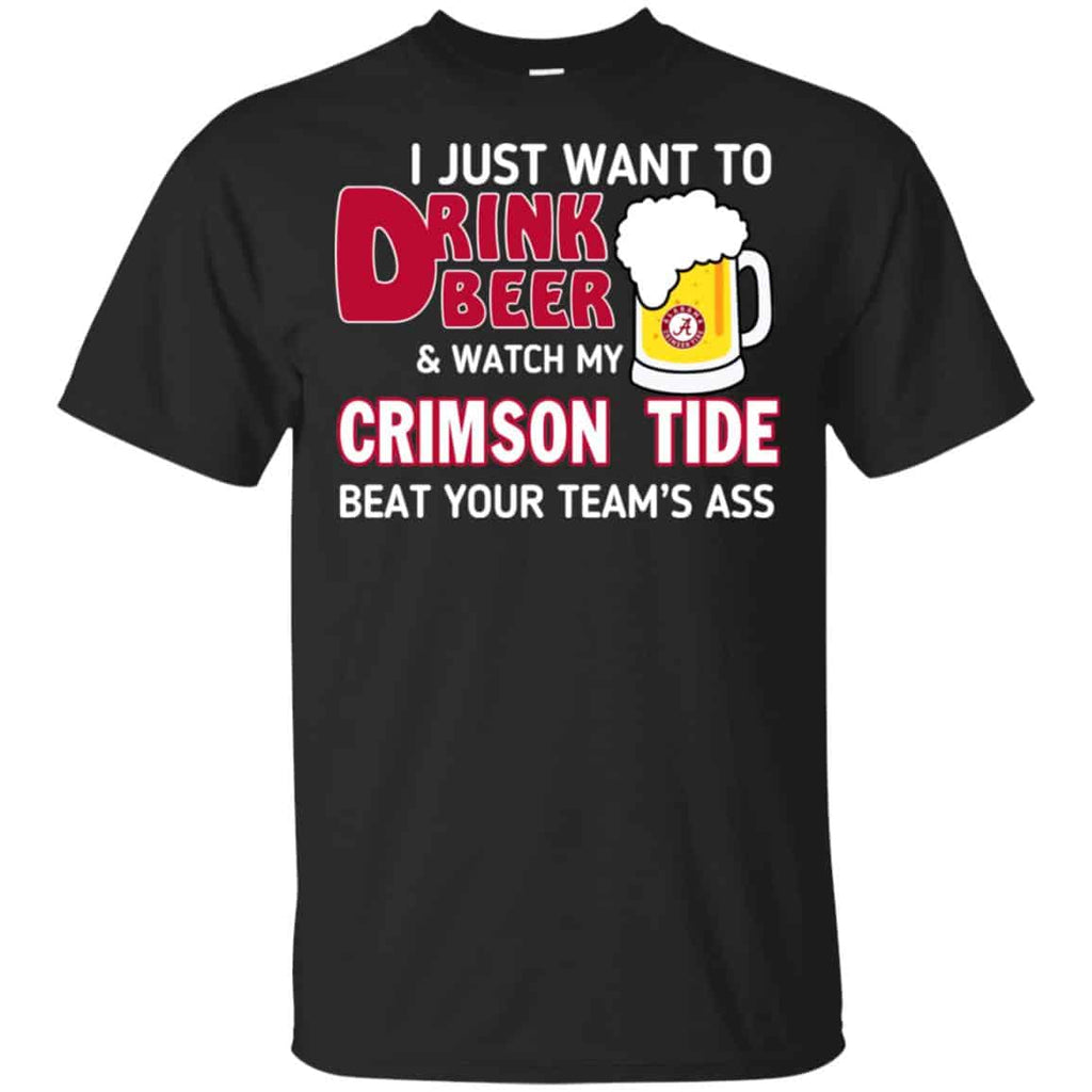 I Just Want To Drink Beer And Watch My Crimson Tide Beat Your Team’s Ass T-Shirts, Hoodie, Sweater