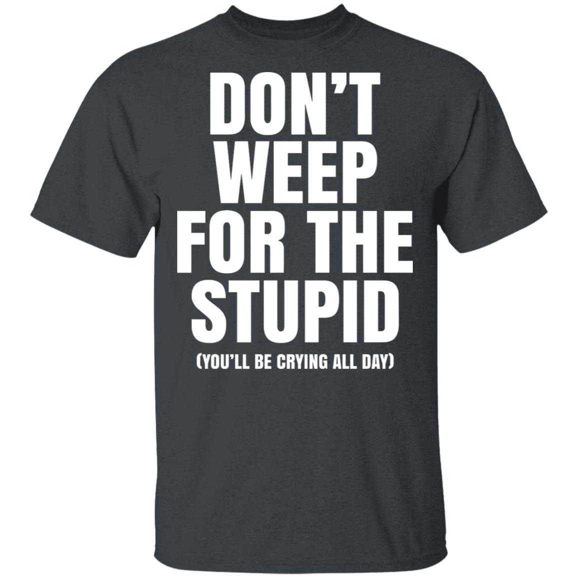 Don’t Weep For The Stupid (You’ll Be Crying All Day) Shirt, Hoodie, Tank