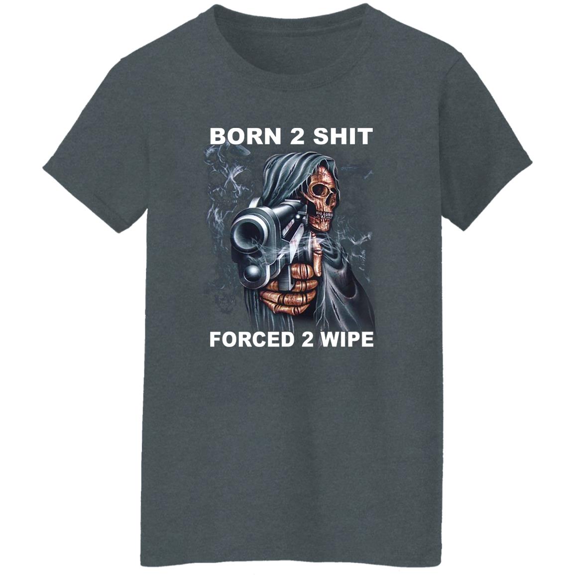 Born 2 Shit Forced 2 Wipe Shirt, Hoodie, Tank
